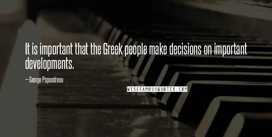George Papandreou Quotes: It is important that the Greek people make decisions on important developments.