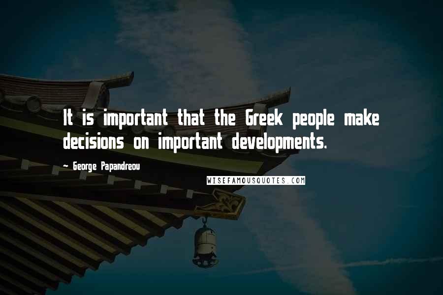 George Papandreou Quotes: It is important that the Greek people make decisions on important developments.