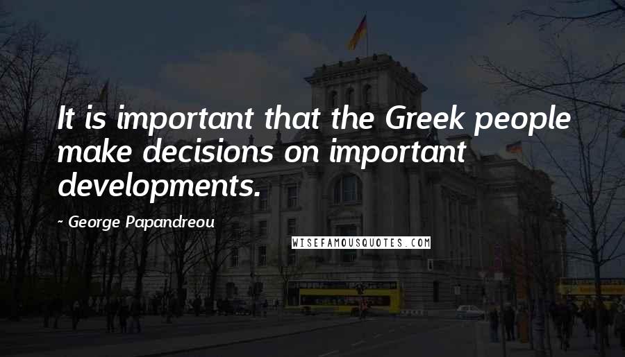 George Papandreou Quotes: It is important that the Greek people make decisions on important developments.