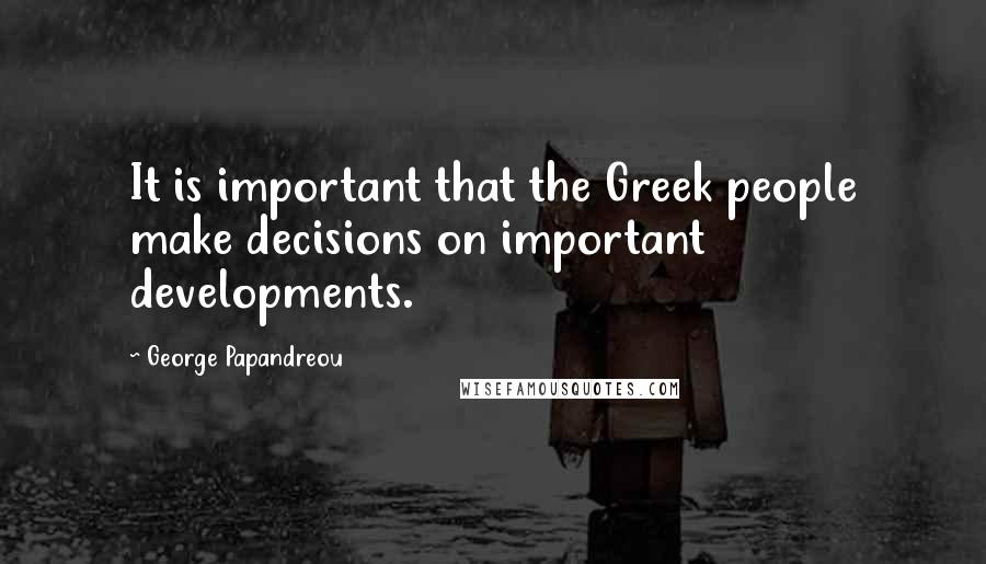 George Papandreou Quotes: It is important that the Greek people make decisions on important developments.