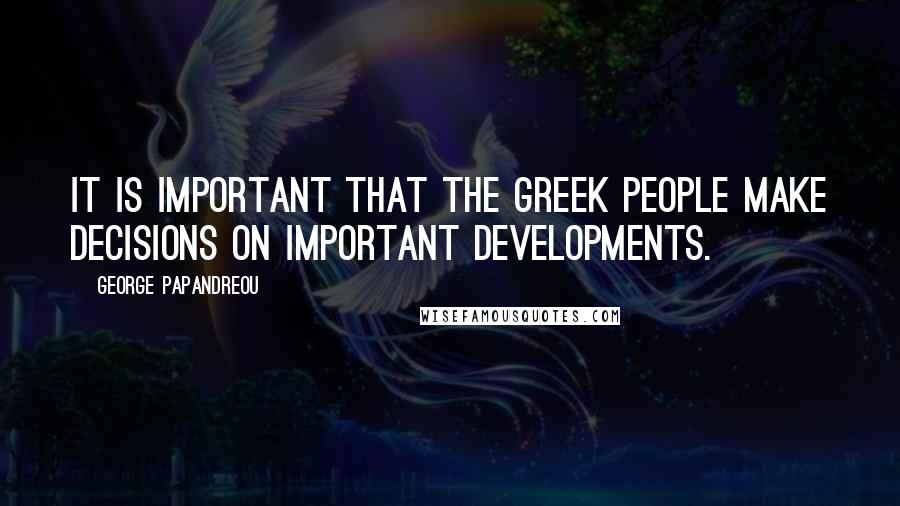 George Papandreou Quotes: It is important that the Greek people make decisions on important developments.