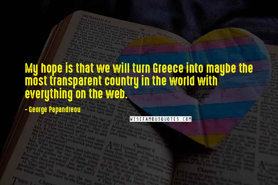 George Papandreou Quotes: My hope is that we will turn Greece into maybe the most transparent country in the world with everything on the web.