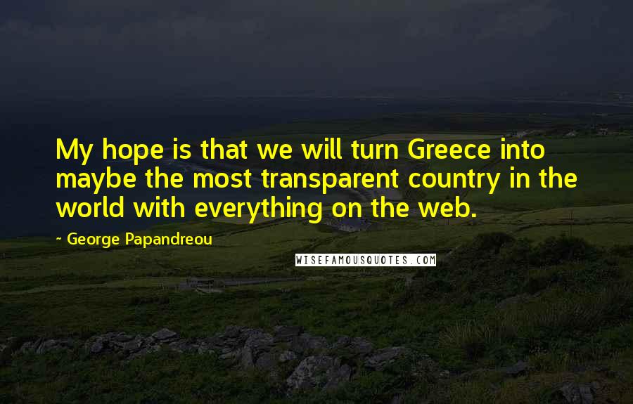 George Papandreou Quotes: My hope is that we will turn Greece into maybe the most transparent country in the world with everything on the web.