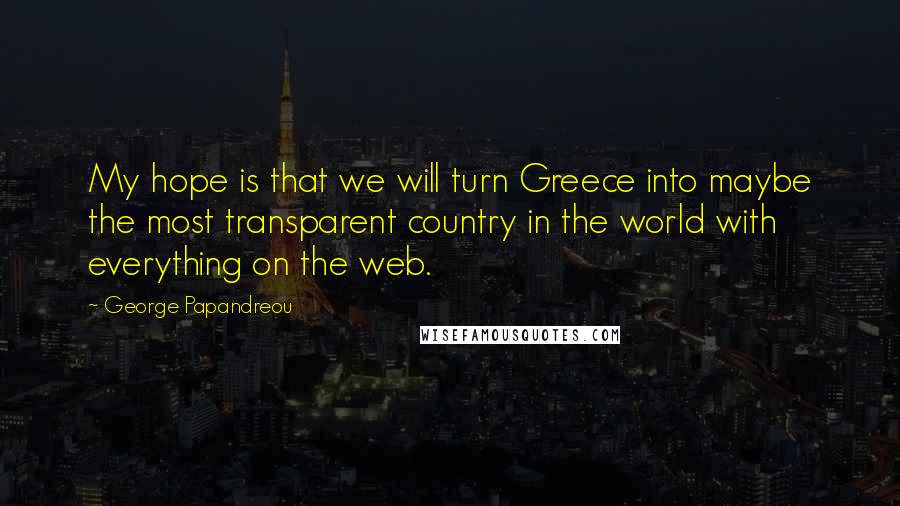 George Papandreou Quotes: My hope is that we will turn Greece into maybe the most transparent country in the world with everything on the web.