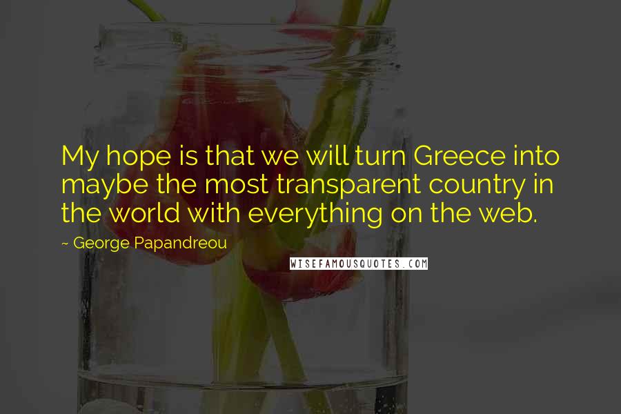 George Papandreou Quotes: My hope is that we will turn Greece into maybe the most transparent country in the world with everything on the web.