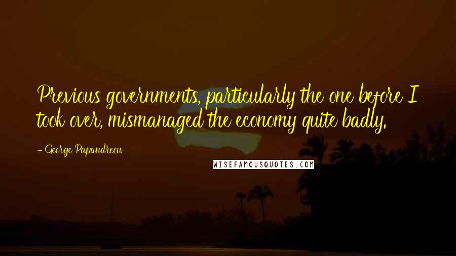 George Papandreou Quotes: Previous governments, particularly the one before I took over, mismanaged the economy quite badly.