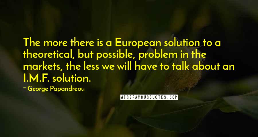 George Papandreou Quotes: The more there is a European solution to a theoretical, but possible, problem in the markets, the less we will have to talk about an I.M.F. solution.