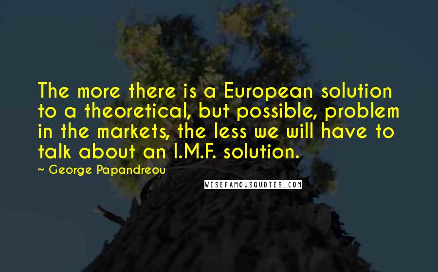 George Papandreou Quotes: The more there is a European solution to a theoretical, but possible, problem in the markets, the less we will have to talk about an I.M.F. solution.