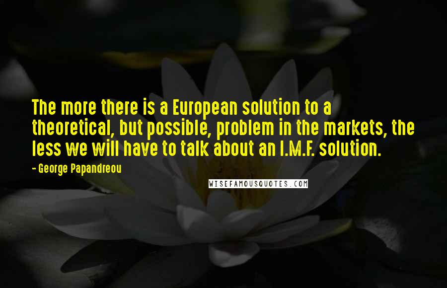 George Papandreou Quotes: The more there is a European solution to a theoretical, but possible, problem in the markets, the less we will have to talk about an I.M.F. solution.
