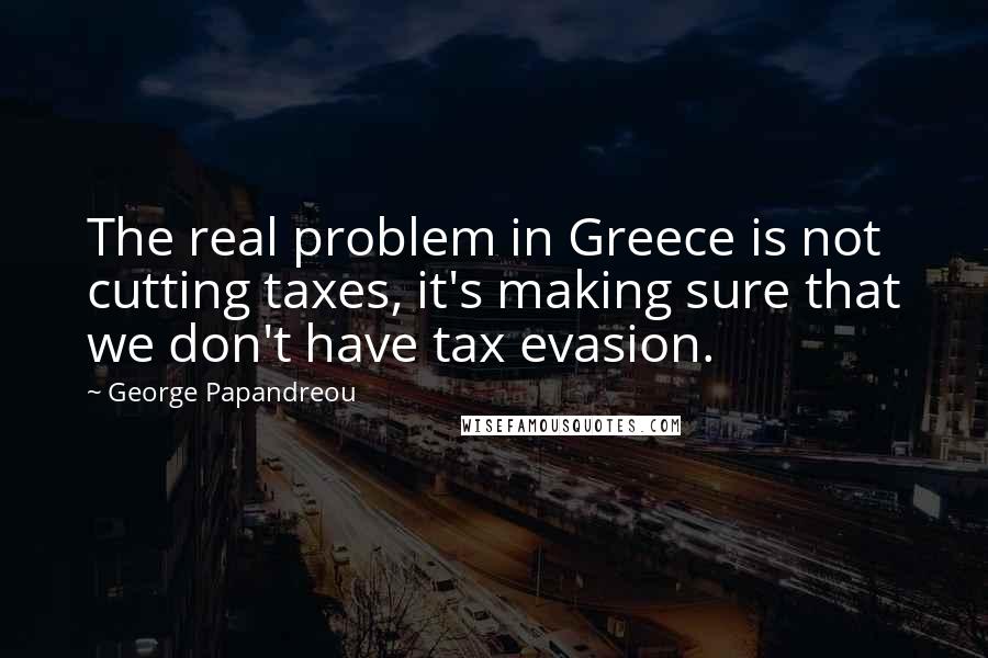 George Papandreou Quotes: The real problem in Greece is not cutting taxes, it's making sure that we don't have tax evasion.