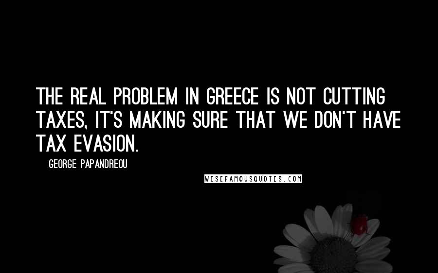 George Papandreou Quotes: The real problem in Greece is not cutting taxes, it's making sure that we don't have tax evasion.