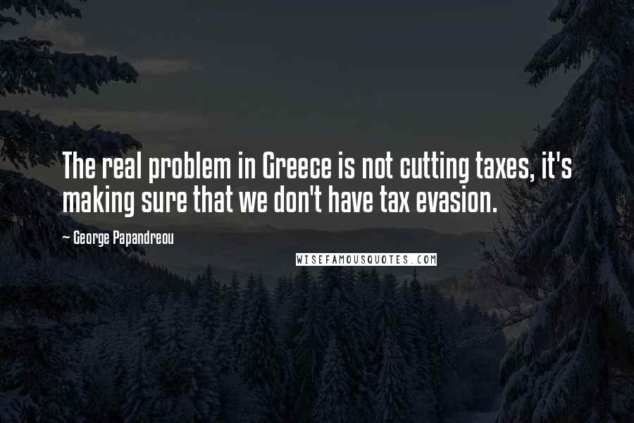 George Papandreou Quotes: The real problem in Greece is not cutting taxes, it's making sure that we don't have tax evasion.