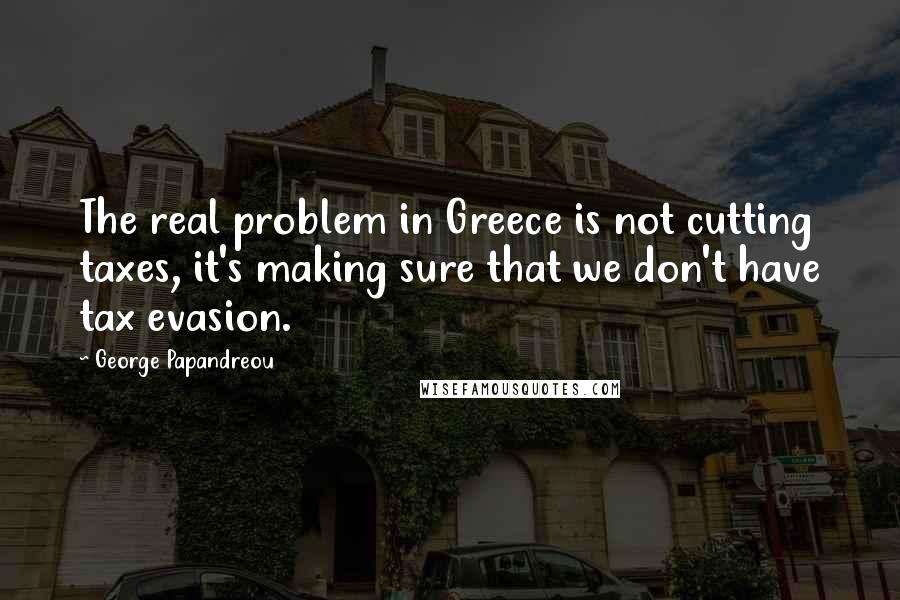 George Papandreou Quotes: The real problem in Greece is not cutting taxes, it's making sure that we don't have tax evasion.