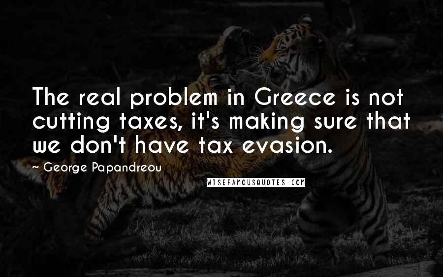 George Papandreou Quotes: The real problem in Greece is not cutting taxes, it's making sure that we don't have tax evasion.