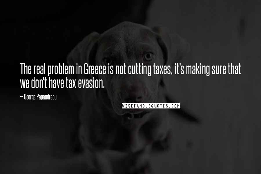George Papandreou Quotes: The real problem in Greece is not cutting taxes, it's making sure that we don't have tax evasion.