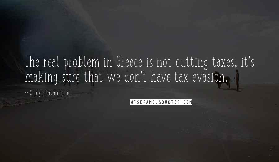 George Papandreou Quotes: The real problem in Greece is not cutting taxes, it's making sure that we don't have tax evasion.