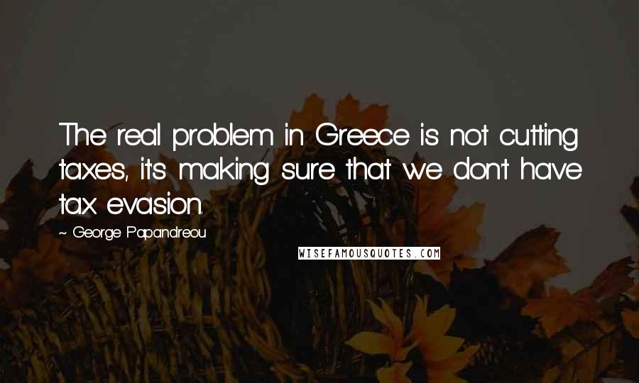 George Papandreou Quotes: The real problem in Greece is not cutting taxes, it's making sure that we don't have tax evasion.