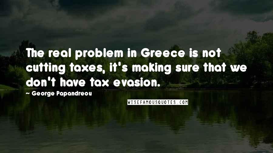 George Papandreou Quotes: The real problem in Greece is not cutting taxes, it's making sure that we don't have tax evasion.