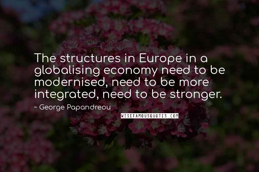 George Papandreou Quotes: The structures in Europe in a globalising economy need to be modernised, need to be more integrated, need to be stronger.