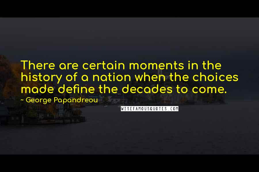 George Papandreou Quotes: There are certain moments in the history of a nation when the choices made define the decades to come.