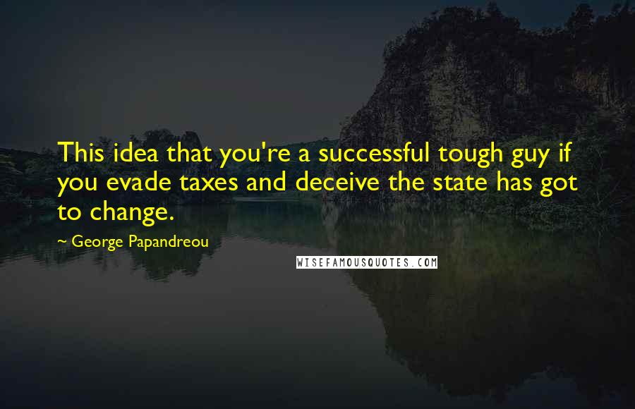 George Papandreou Quotes: This idea that you're a successful tough guy if you evade taxes and deceive the state has got to change.