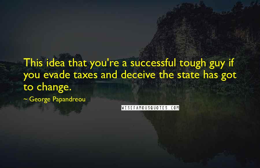 George Papandreou Quotes: This idea that you're a successful tough guy if you evade taxes and deceive the state has got to change.