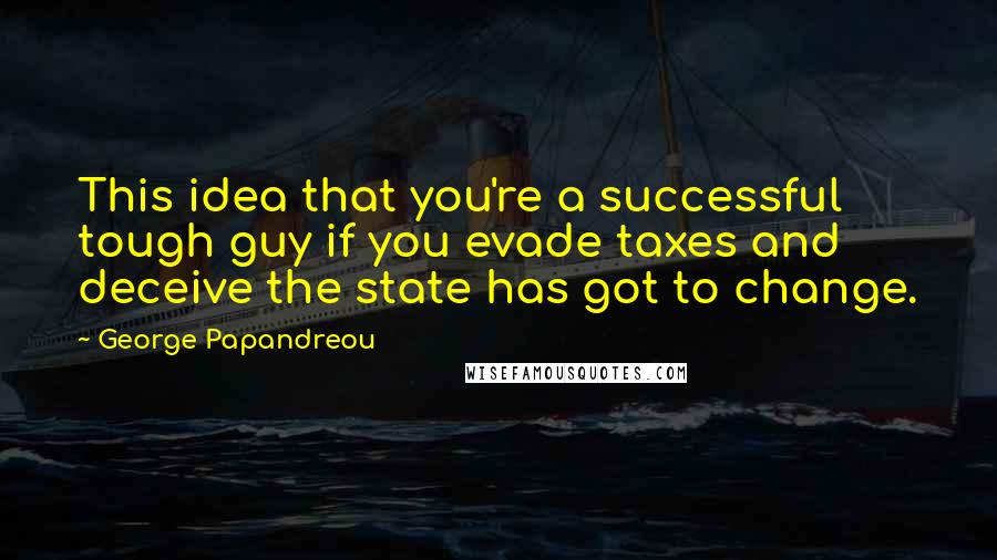 George Papandreou Quotes: This idea that you're a successful tough guy if you evade taxes and deceive the state has got to change.