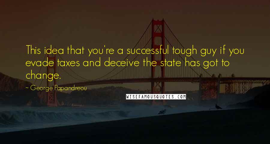 George Papandreou Quotes: This idea that you're a successful tough guy if you evade taxes and deceive the state has got to change.