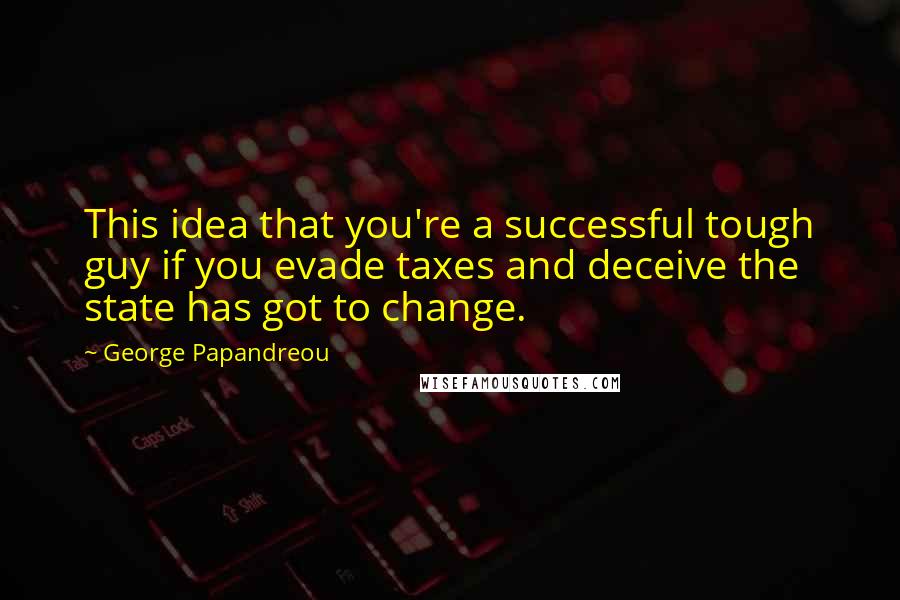 George Papandreou Quotes: This idea that you're a successful tough guy if you evade taxes and deceive the state has got to change.