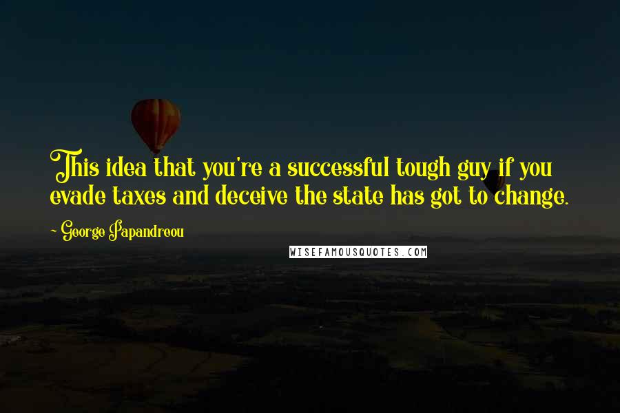 George Papandreou Quotes: This idea that you're a successful tough guy if you evade taxes and deceive the state has got to change.