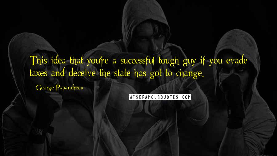 George Papandreou Quotes: This idea that you're a successful tough guy if you evade taxes and deceive the state has got to change.