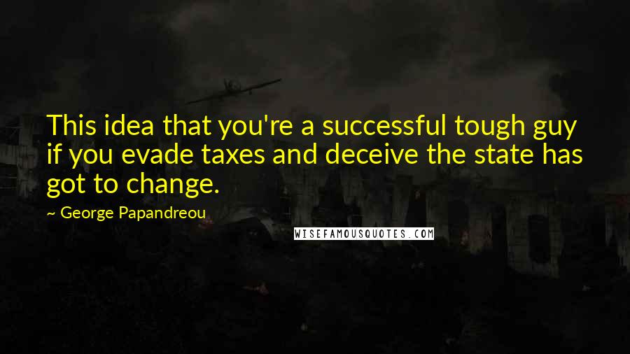 George Papandreou Quotes: This idea that you're a successful tough guy if you evade taxes and deceive the state has got to change.