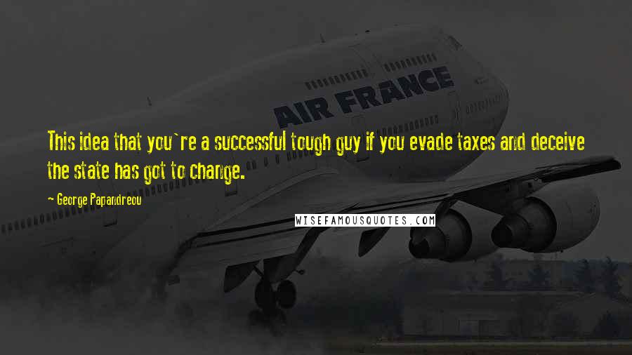 George Papandreou Quotes: This idea that you're a successful tough guy if you evade taxes and deceive the state has got to change.