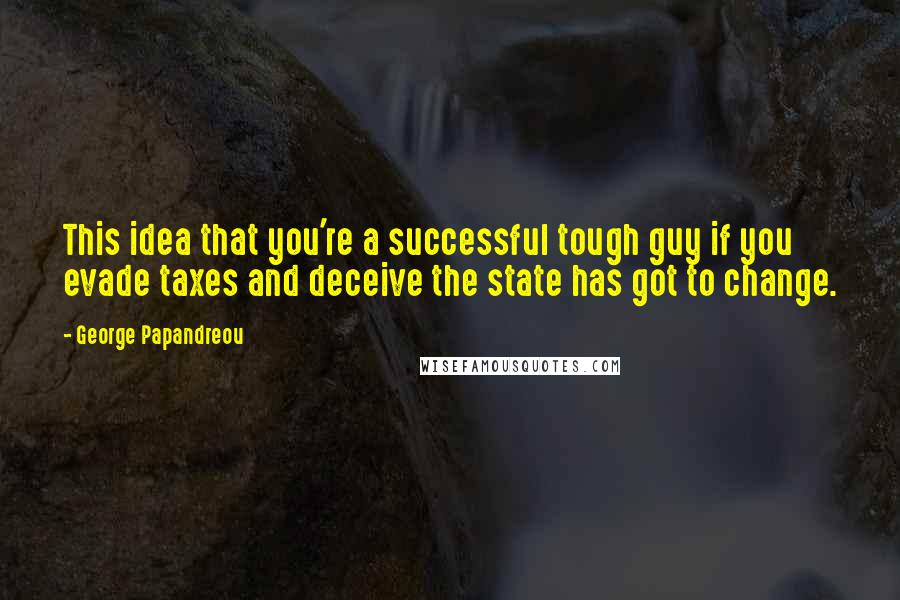 George Papandreou Quotes: This idea that you're a successful tough guy if you evade taxes and deceive the state has got to change.