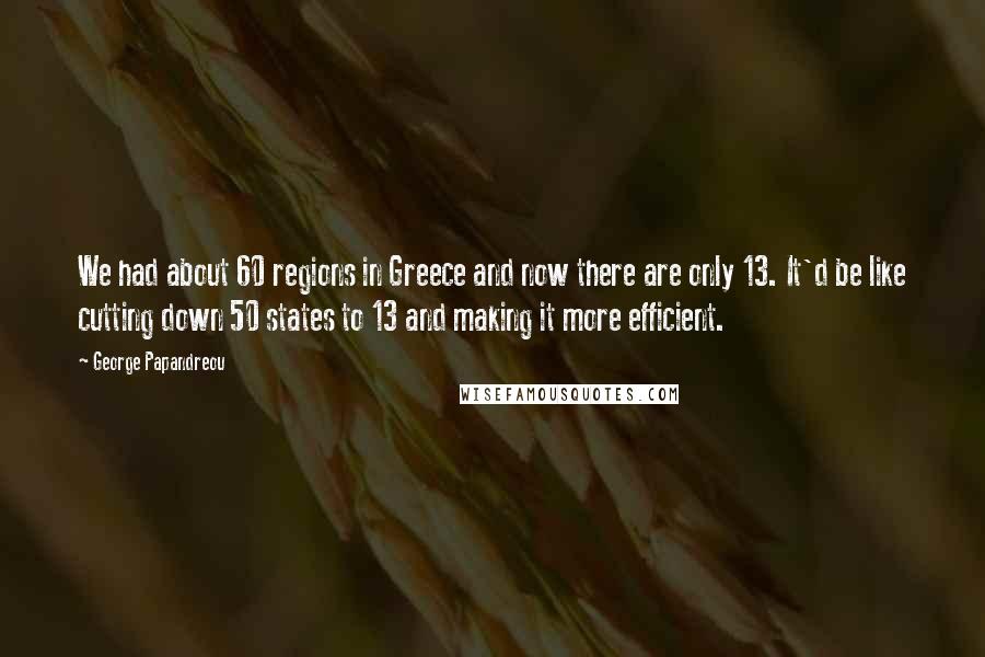 George Papandreou Quotes: We had about 60 regions in Greece and now there are only 13. It'd be like cutting down 50 states to 13 and making it more efficient.