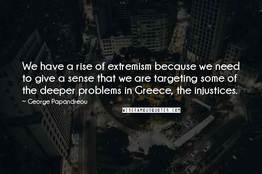 George Papandreou Quotes: We have a rise of extremism because we need to give a sense that we are targeting some of the deeper problems in Greece, the injustices.