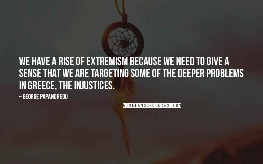 George Papandreou Quotes: We have a rise of extremism because we need to give a sense that we are targeting some of the deeper problems in Greece, the injustices.