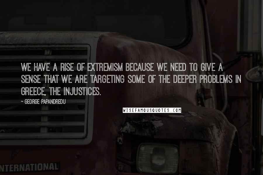 George Papandreou Quotes: We have a rise of extremism because we need to give a sense that we are targeting some of the deeper problems in Greece, the injustices.