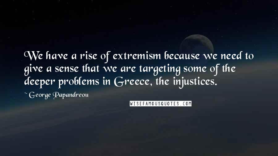 George Papandreou Quotes: We have a rise of extremism because we need to give a sense that we are targeting some of the deeper problems in Greece, the injustices.