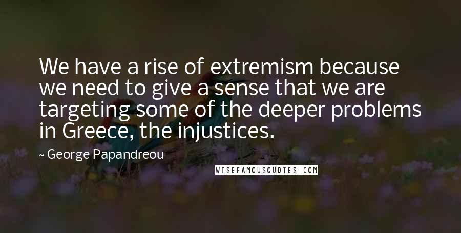 George Papandreou Quotes: We have a rise of extremism because we need to give a sense that we are targeting some of the deeper problems in Greece, the injustices.