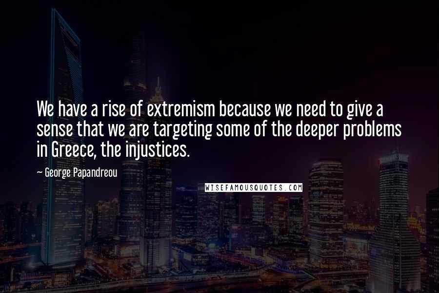 George Papandreou Quotes: We have a rise of extremism because we need to give a sense that we are targeting some of the deeper problems in Greece, the injustices.