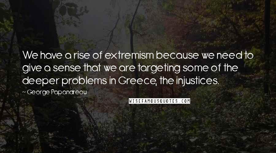 George Papandreou Quotes: We have a rise of extremism because we need to give a sense that we are targeting some of the deeper problems in Greece, the injustices.