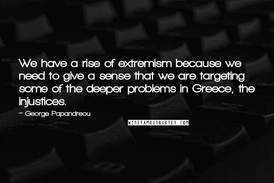 George Papandreou Quotes: We have a rise of extremism because we need to give a sense that we are targeting some of the deeper problems in Greece, the injustices.