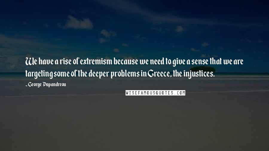 George Papandreou Quotes: We have a rise of extremism because we need to give a sense that we are targeting some of the deeper problems in Greece, the injustices.