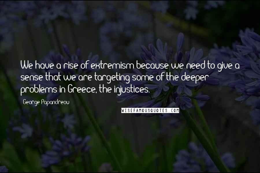 George Papandreou Quotes: We have a rise of extremism because we need to give a sense that we are targeting some of the deeper problems in Greece, the injustices.