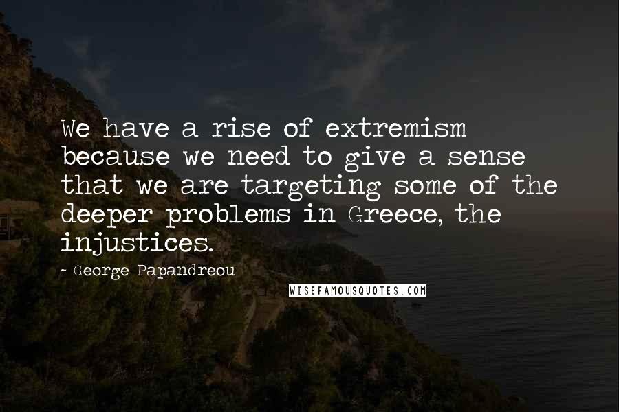 George Papandreou Quotes: We have a rise of extremism because we need to give a sense that we are targeting some of the deeper problems in Greece, the injustices.