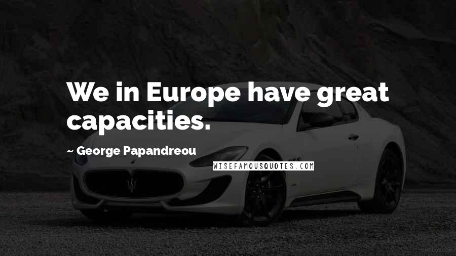 George Papandreou Quotes: We in Europe have great capacities.