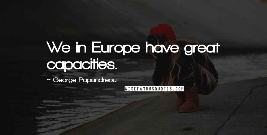 George Papandreou Quotes: We in Europe have great capacities.