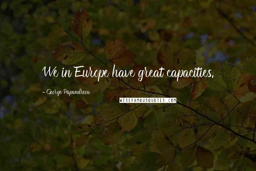 George Papandreou Quotes: We in Europe have great capacities.