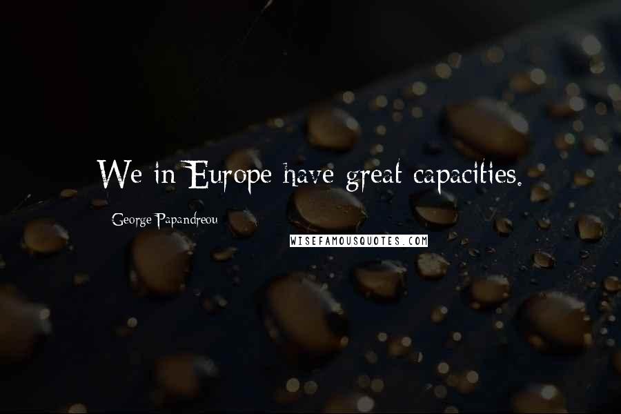 George Papandreou Quotes: We in Europe have great capacities.